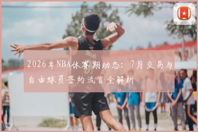 2026年NBA休赛期动态:7月交易与自由球员签约流言全解析