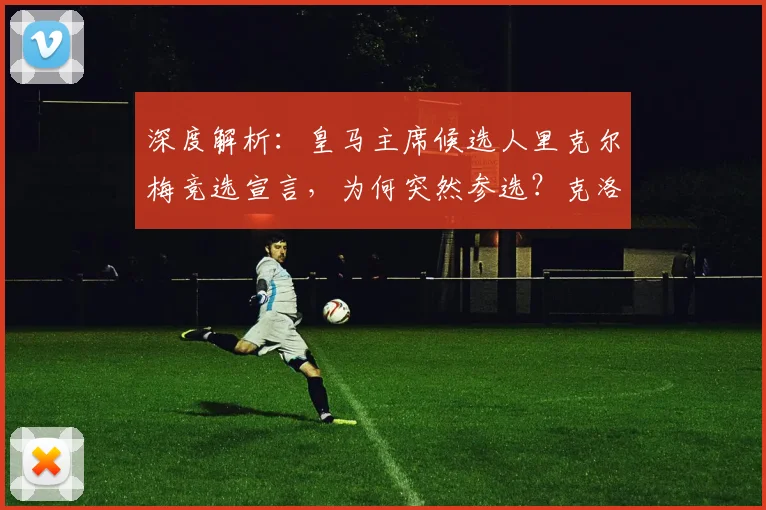 深度解析:皇马主席候选人里克尔梅竞选宣言,为何突然参选?克洛普执教前景成疑