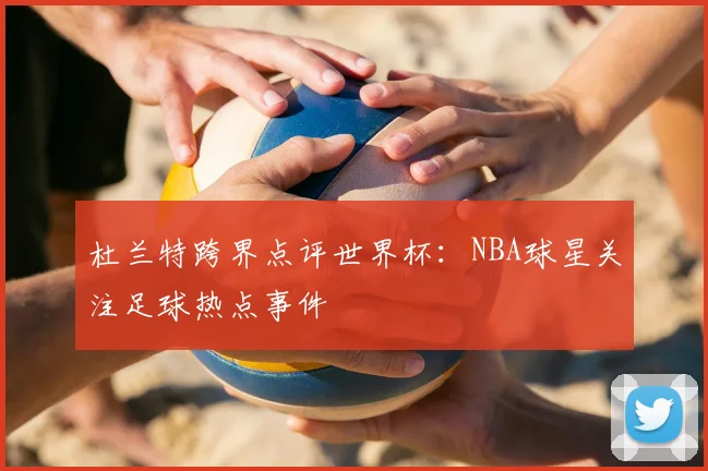 杜兰特跨界点评世界杯:NBA球星关注足球热点事件