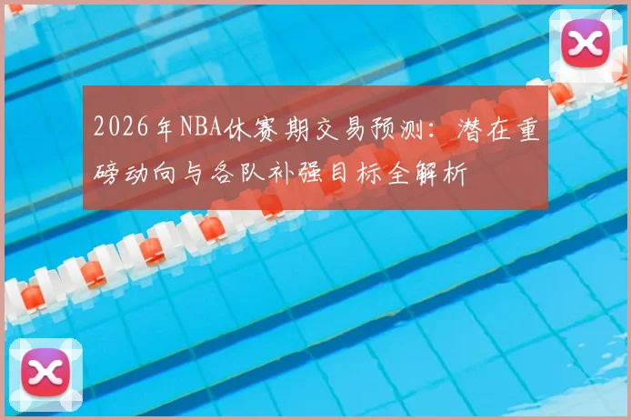 2026年NBA休赛期交易预测：潜在重磅动向与各队补强目标全解析