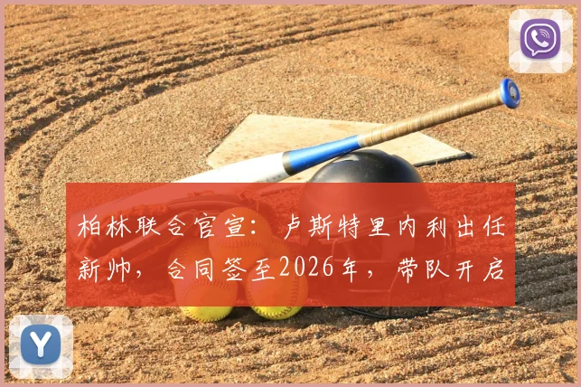 柏林联合官宣:卢斯特里内利出任新帅,合同签至2026年,带队开启新篇章