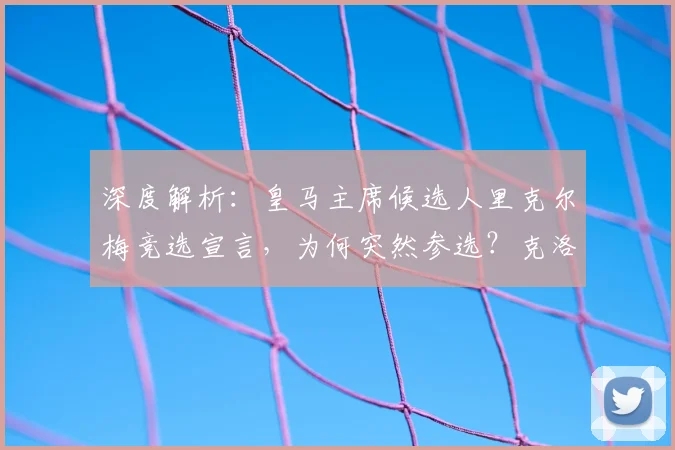 深度解析:皇马主席候选人里克尔梅竞选宣言,为何突然参选?克洛普执教前景成疑