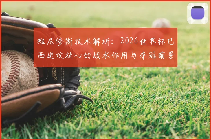 维尼修斯技术解析:2026世界杯巴西进攻核心的战术作用与夺冠前景展望
