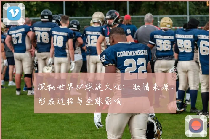 探秘世界杯球迷文化:激情来源、形成过程与全球影响