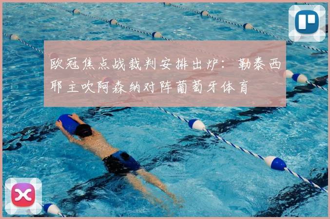 欧冠焦点战裁判安排出炉：勒泰西耶主吹阿森纳对阵葡萄牙体育