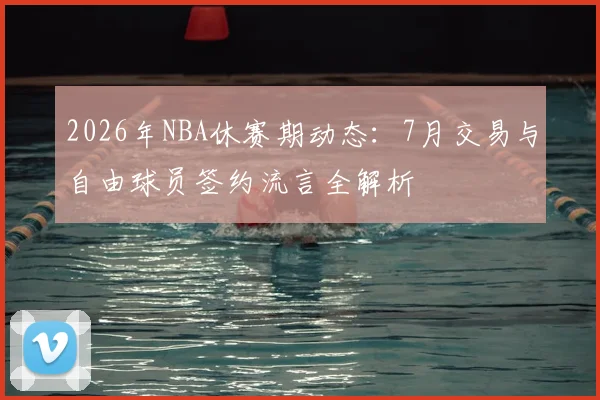 2026年NBA休赛期动态:7月交易与自由球员签约流言全解析