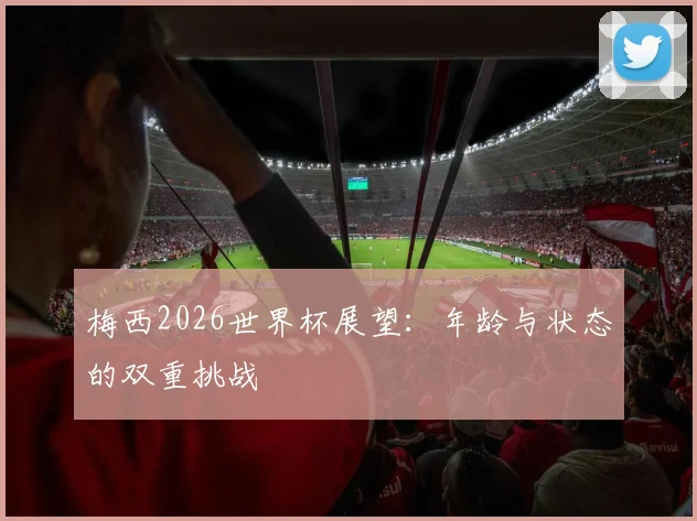 梅西2026世界杯展望：年龄与状态的双重挑战
