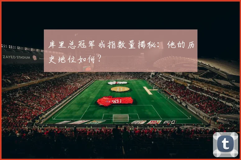 库里总冠军戒指数量揭秘：他的历史地位如何？