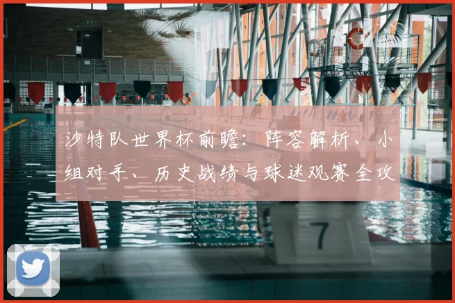 沙特队世界杯前瞻:阵容解析、小组对手、历史战绩与球迷观赛全攻略