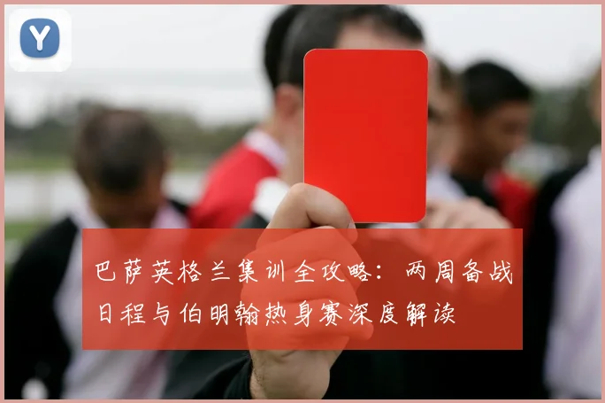 巴萨英格兰集训全攻略：两周备战日程与伯明翰热身赛深度解读