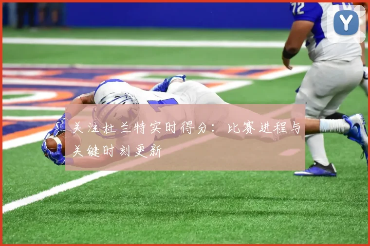 关注杜兰特实时得分：比赛进程与关键时刻更新