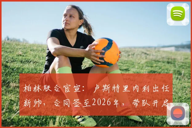 柏林联合官宣:卢斯特里内利出任新帅,合同签至2026年,带队开启新篇章