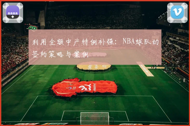 利用全额中产特例补强:NBA球队的签约策略与案例