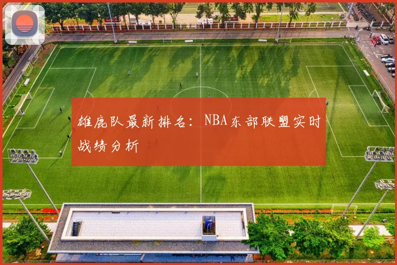 雄鹿队最新排名:NBA东部联盟实时战绩分析