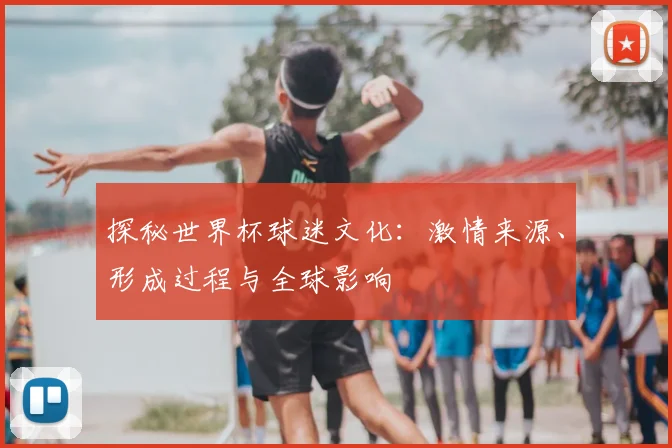 探秘世界杯球迷文化：激情来源、形成过程与全球影响