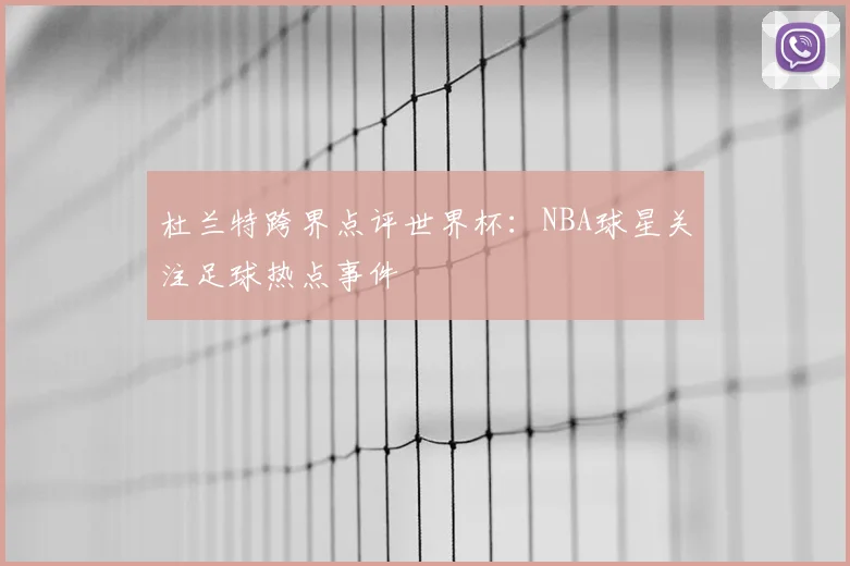 杜兰特跨界点评世界杯：NBA球星关注足球热点事件