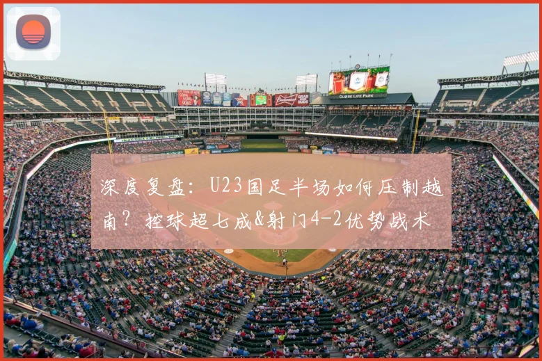 深度复盘:U23国足半场如何压制越南?控球超七成&射门4-2优势战术解析