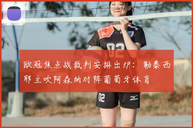 欧冠焦点战裁判安排出炉:勒泰西耶主吹阿森纳对阵葡萄牙体育