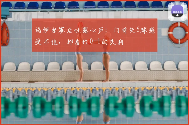 诺伊尔赛后吐露心声:门将失5球感受不佳,却看作0-1的失利