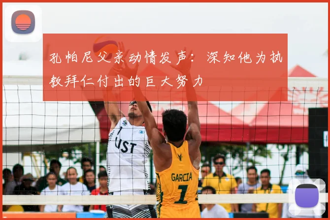 孔帕尼父亲动情发声：深知他为执教拜仁付出的巨大努力