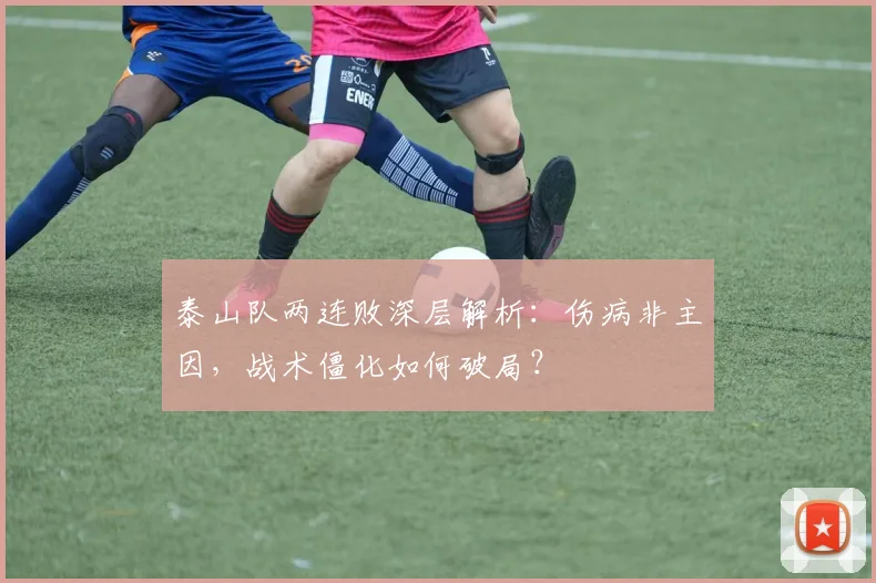 泰山队两连败深层解析:伤病非主因,战术僵化如何破局?